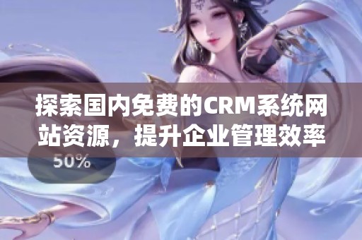 探索国内免费的CRM系统网站资源，提升企业管理效率