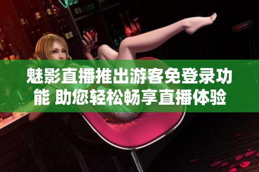 魅影直播推出游客免登录功能 助您轻松畅享直播体验