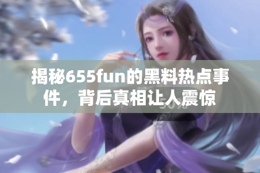 揭秘655fun的黑料热点事件，背后真相让人震惊
