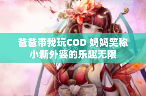 爸爸带我玩COD 妈妈笑称小新外婆的乐趣无限