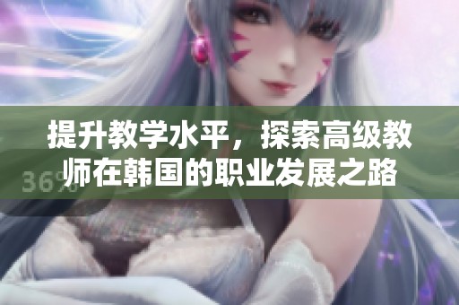 提升教学水平，探索高级教师在韩国的职业发展之路