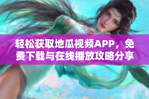轻松获取地瓜视频APP，免费下载与在线播放攻略分享