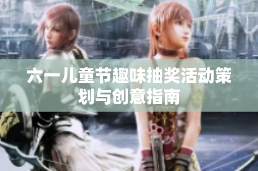 六一儿童节趣味抽奖活动策划与创意指南