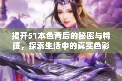 揭开51本色背后的秘密与特征，探索生活中的真实色彩