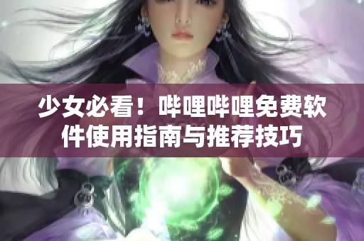 少女必看！哔哩哔哩免费软件使用指南与推荐技巧