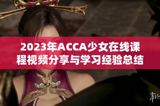 2023年ACCA少女在线课程视频分享与学习经验总结