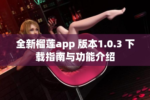 全新榴莲app 版本1.0.3 下载指南与功能介绍