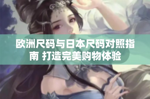 欧洲尺码与日本尺码对照指南 打造完美购物体验