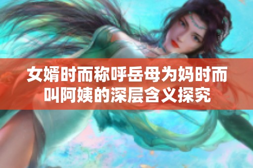 女婿时而称呼岳母为妈时而叫阿姨的深层含义探究