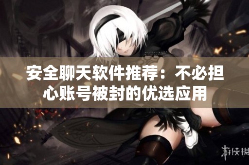 安全聊天软件推荐：不必担心账号被封的优选应用