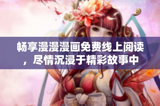 畅享漫漫漫画免费线上阅读，尽情沉浸于精彩故事中
