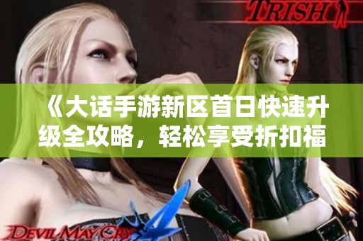 《大话手游新区首日快速升级全攻略，轻松享受折扣福利》