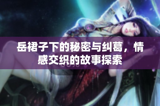 岳裙子下的秘密与纠葛，情感交织的故事探索