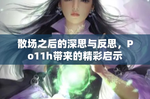散场之后的深思与反思，Po11h带来的精彩启示