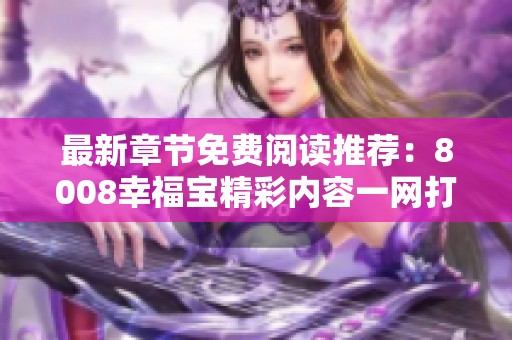 最新章节免费阅读推荐：8008幸福宝精彩内容一网打尽