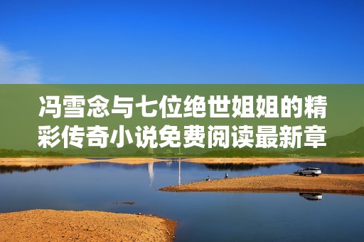 冯雪念与七位绝世姐姐的精彩传奇小说免费阅读最新章节