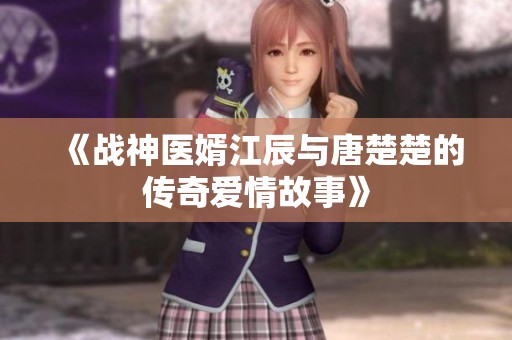 《战神医婿江辰与唐楚楚的传奇爱情故事》