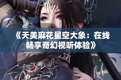 《天美麻花星空大象：在线畅享奇幻视听体验》