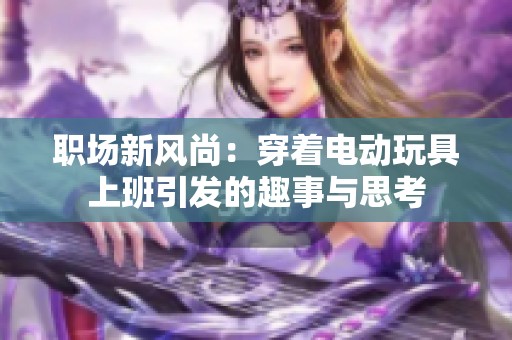 职场新风尚：穿着电动玩具上班引发的趣事与思考