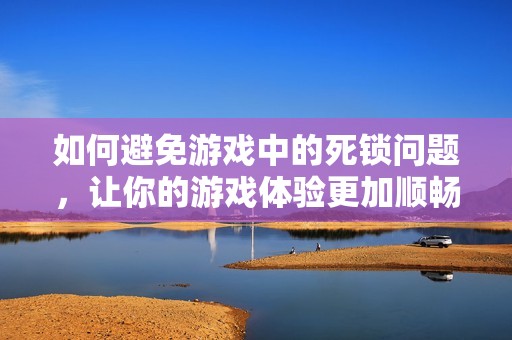 如何避免游戏中的死锁问题，让你的游戏体验更加顺畅