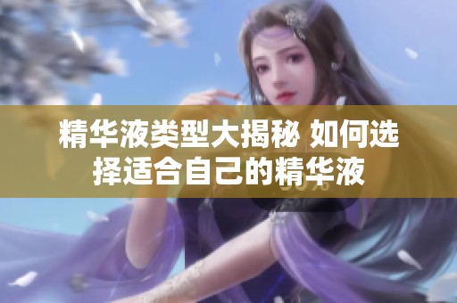 精华液类型大揭秘 如何选择适合自己的精华液
