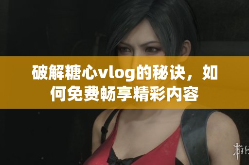 破解糖心vlog的秘诀，如何免费畅享精彩内容
