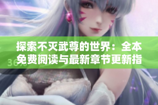 探索不灭武尊的世界：全本免费阅读与最新章节更新指南