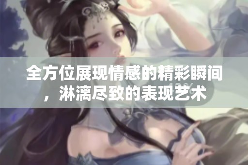 全方位展现情感的精彩瞬间，淋漓尽致的表现艺术