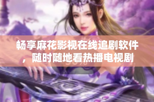 畅享麻花影视在线追剧软件，随时随地看热播电视剧