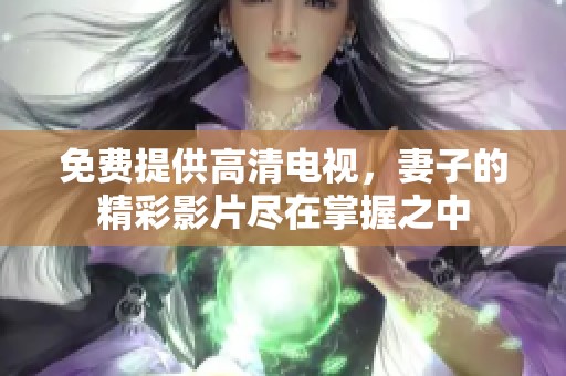 免费提供高清电视，妻子的精彩影片尽在掌握之中