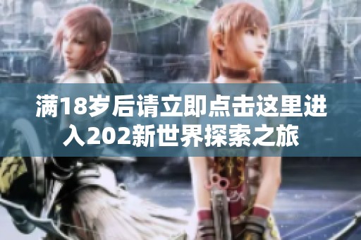 满18岁后请立即点击这里进入202新世界探索之旅