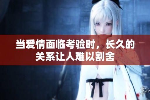 当爱情面临考验时，长久的关系让人难以割舍