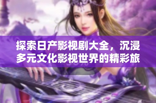探索日产影视剧大全，沉浸多元文化影视世界的精彩旅程