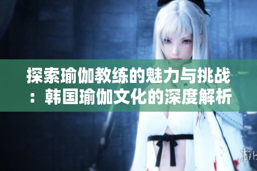 探索瑜伽教练的魅力与挑战：韩国瑜伽文化的深度解析