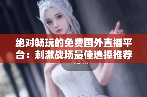 绝对畅玩的免费国外直播平台：刺激战场最佳选择推荐