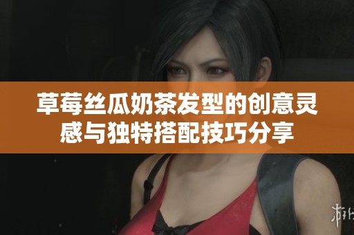 草莓丝瓜奶茶发型的创意灵感与独特搭配技巧分享