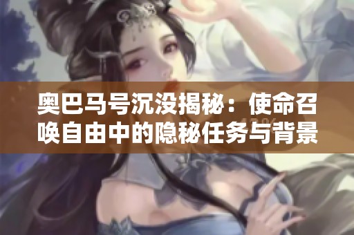 奥巴马号沉没揭秘：使命召唤自由中的隐秘任务与背景解析