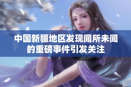 中国新疆地区发现闻所未闻的重磅事件引发关注