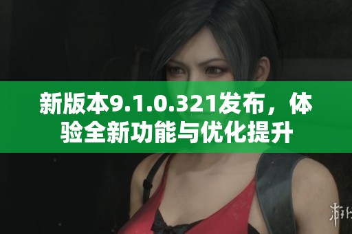 新版本9.1.0.321发布，体验全新功能与优化提升