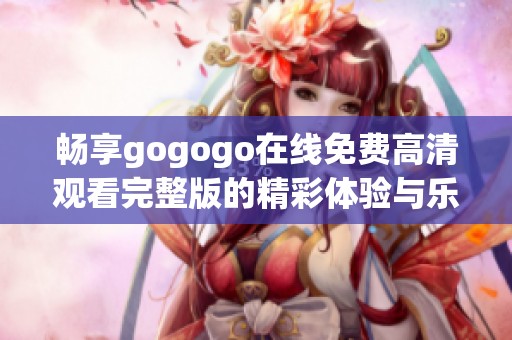 畅享gogogo在线免费高清观看完整版的精彩体验与乐趣