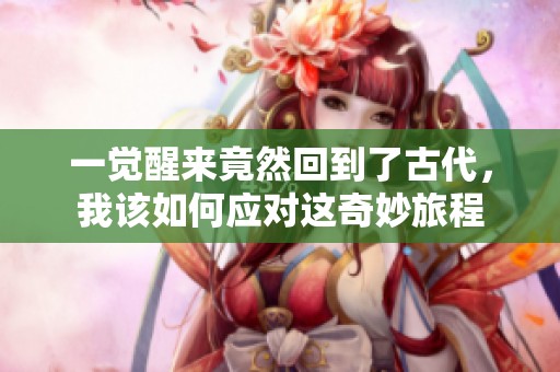 一觉醒来竟然回到了古代，我该如何应对这奇妙旅程