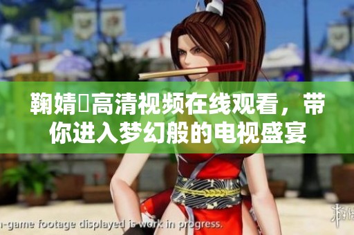 鞠婧祎高清视频在线观看，带你进入梦幻般的电视盛宴