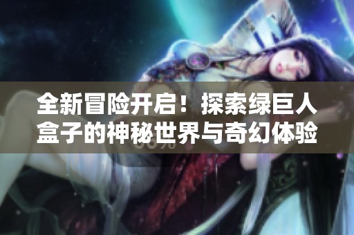 全新冒险开启！探索绿巨人盒子的神秘世界与奇幻体验