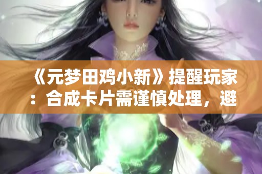 《元梦田鸡小新》提醒玩家：合成卡片需谨慎处理，避免损失！