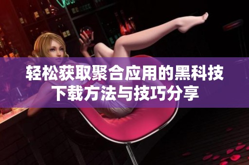 轻松获取聚合应用的黑科技下载方法与技巧分享