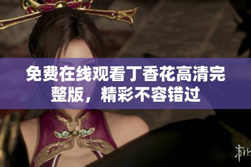 免费在线观看丁香花高清完整版，精彩不容错过
