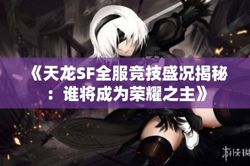 《天龙SF全服竞技盛况揭秘：谁将成为荣耀之主》