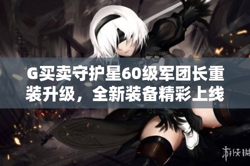 G买卖守护星60级军团长重装升级，全新装备精彩上线