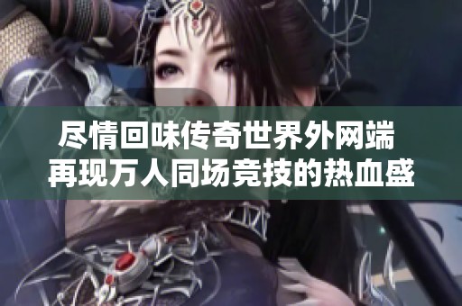 尽情回味传奇世界外网端 再现万人同场竞技的热血盛宴