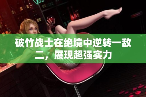 破竹战士在绝境中逆转一敌二，展现超强实力